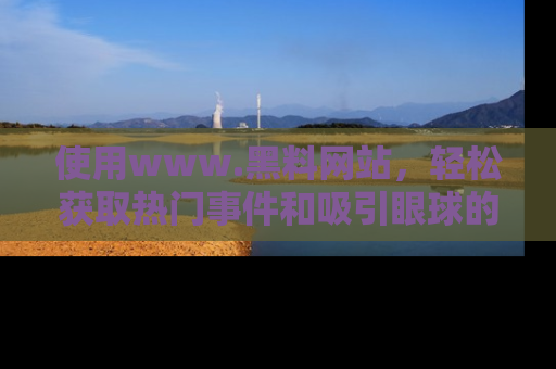 使用www.黑料网站，轻松获取热门事件和吸引眼球的黑料