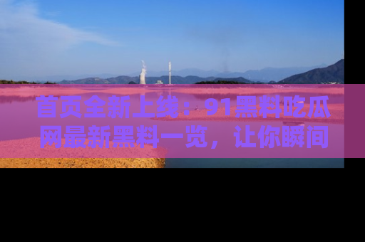 首页全新上线:91黑料吃瓜网最新黑料一览,让你瞬间掌握