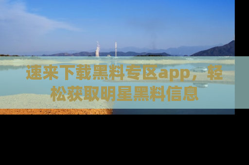 速来下载黑料专区app，轻松获取明星黑料信息
