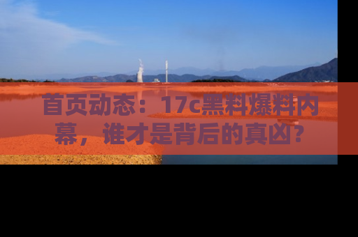 首页动态:17c黑料爆料内幕,谁才是背后的真凶?