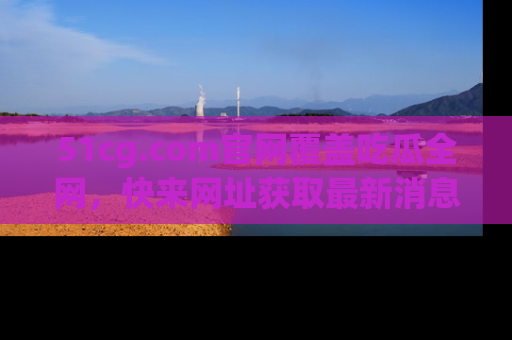51cg.com官网覆盖吃瓜全网，快来网址获取最新消息与链接！
