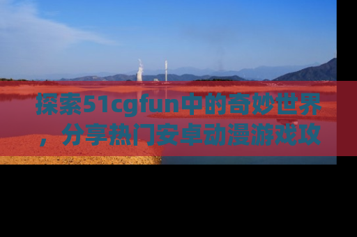 探索51cgfun中的奇妙世界，分享热门安卓动漫游戏攻略！