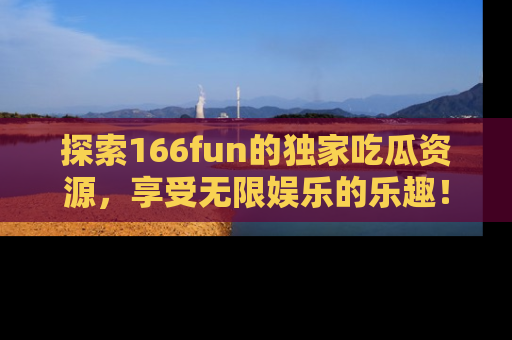 探索166fun的独家吃瓜资源，享受无限娱乐的乐趣！