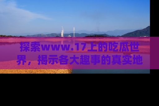 探索www.17上的吃瓜世界，揭示各大趣事的真实地址
