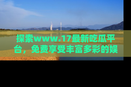 探索www.17最新吃瓜平台，免费享受丰富多彩的娱乐体验！