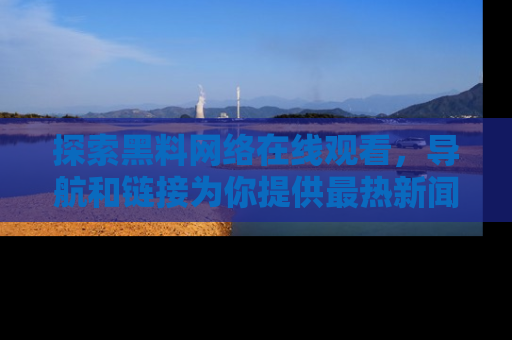 探索黑料网络在线观看，导航和链接为你提供最热新闻！