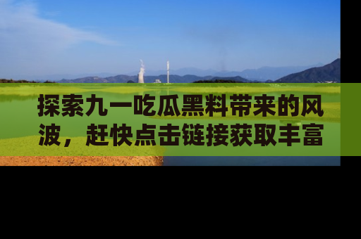 探索九一吃瓜黑料带来的风波，赶快点击链接获取丰富内幕资讯！
