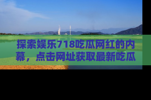 探索娱乐718吃瓜网红的内幕，点击网址获取最新吃瓜资讯。