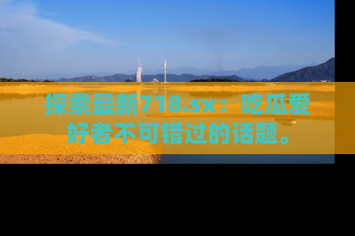 探索最新718.sx：吃瓜爱好者不可错过的话题。
