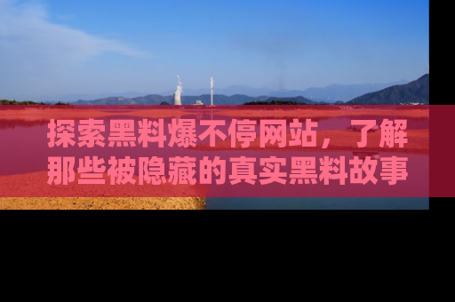 探索黑料爆不停网站，了解那些被隐藏的真实黑料故事