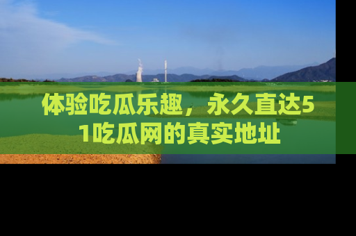 体验吃瓜乐趣，永久直达51吃瓜网的真实地址