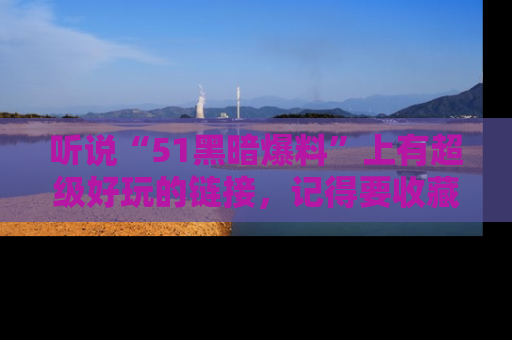听说“51黑暗爆料”上有超级好玩的链接，记得要收藏哦！