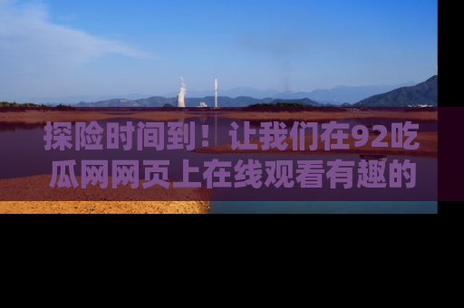 探险时间到！让我们在92吃瓜网网页上在线观看有趣的瓜，好奇的传送门等你来！