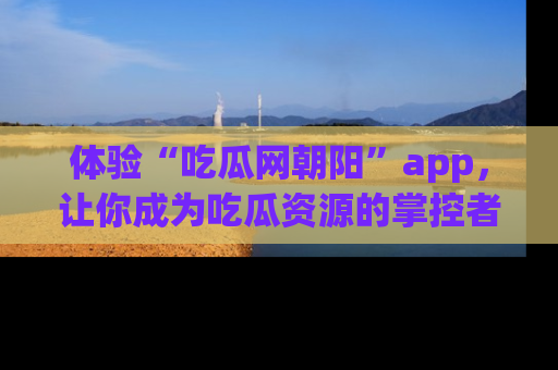 体验“吃瓜网朝阳”app，让你成为吃瓜资源的掌控者，独家资讯尽在掌握！