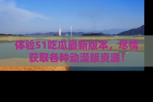 体验51吃瓜最新版本，尽情获取各种动漫版资源！