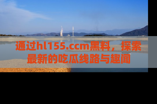 通过hl155.ccm黑料，探索最新的吃瓜线路与趣闻