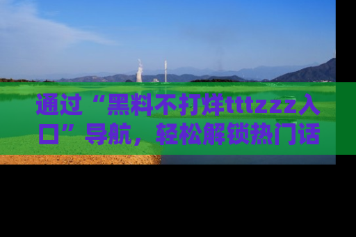 通过“黑料不打烊tttzzz入口”导航，轻松解锁热门话题及娱乐圈黑料内幕