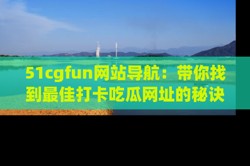 51cgfun网站导航：带你找到最佳打卡吃瓜网址的秘诀