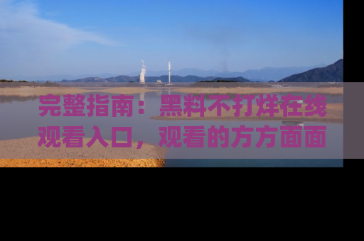 完整指南：黑料不打烊在线观看入口，观看的方方面面与app选择