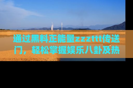 通过黑料正能量zzzttt传送门，轻松掌握娱乐八卦及热辣链接，不妨试试我们的app吧！