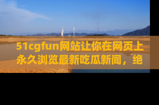 51cgfun网站让你在网页上永久浏览最新吃瓜新闻，绝不错过任何热点！