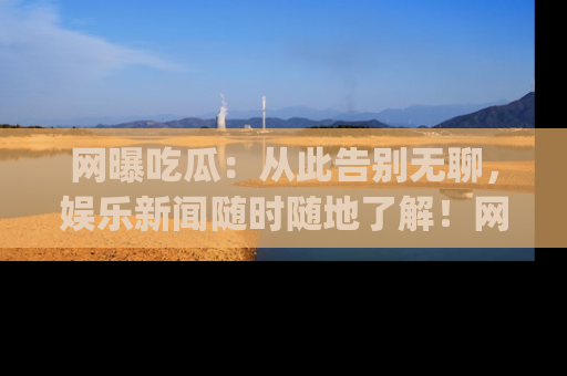 网曝吃瓜：从此告别无聊，娱乐新闻随时随地了解！网址：www.wangbaoegua.com