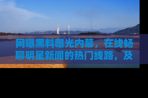 网曝黑料曝光内幕，在线畅聊明星新闻的热门线路，及时掌握最新消息！