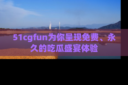 51cgfun为你呈现免费、永久的吃瓜盛宴体验