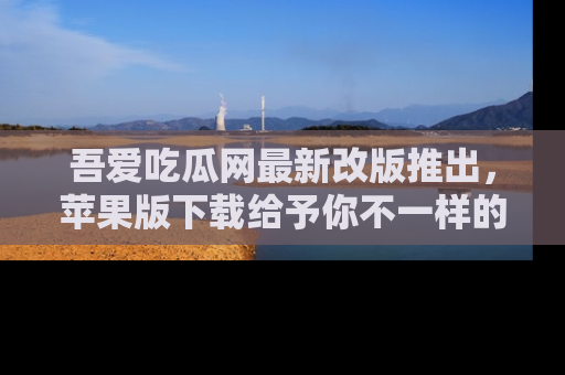 吾爱吃瓜网最新改版推出,苹果版下载给予你不一样的吃瓜体验,一起来吧!