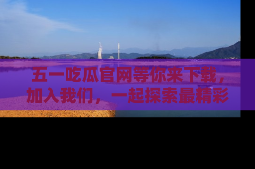 五一吃瓜官网等你来下载,加入我们,一起探索最精彩的吃瓜世界!