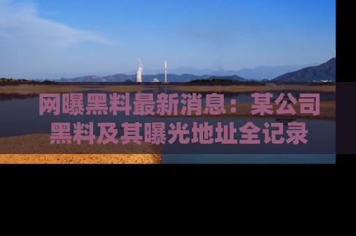 网曝黑料最新消息：某公司黑料及其曝光地址全记录