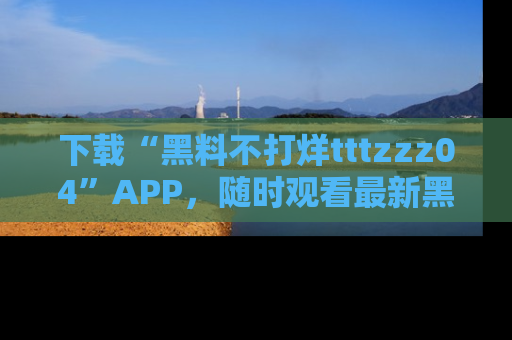 下载“黑料不打烊tttzzz04”APP，随时观看最新黑料不打烊tttzzz04在线！