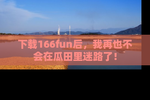 下载166fun后，我再也不会在瓜田里迷路了！