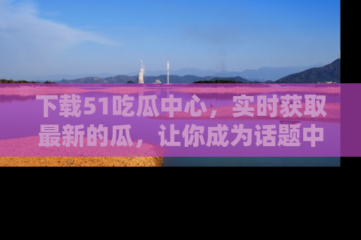 下载51吃瓜中心，实时获取最新的瓜，让你成为话题中心的焦点！