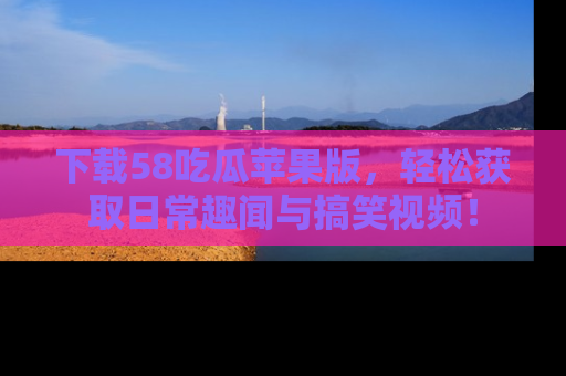 下载58吃瓜苹果版，轻松获取日常趣闻与搞笑视频！