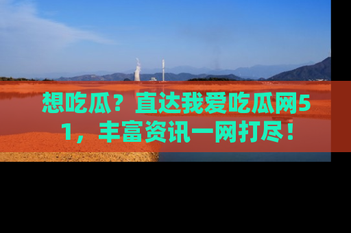想吃瓜？直达我爱吃瓜网51，丰富资讯一网打尽！