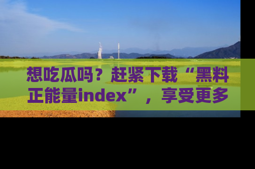 想吃瓜吗？赶紧下载“黑料正能量index”，享受更多正能量内容！