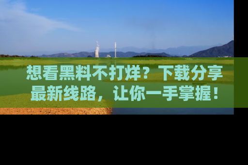 想看黑料不打烊？下载分享最新线路，让你一手掌握！