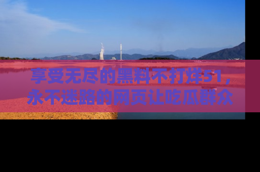 享受无尽的黑料不打烊51，永不迷路的网页让吃瓜群众尽情围观