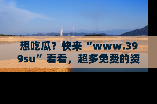 想吃瓜？快来“www.399su”看看，超多免费的资源让你尽情享受！