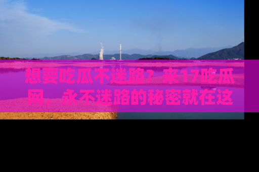想要吃瓜不迷路？来17吃瓜网，永不迷路的秘密就在这里！