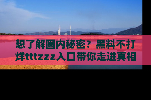 想了解圈内秘密？黑料不打烊tttzzz入口带你走进真相世界，赶紧浏览网址！