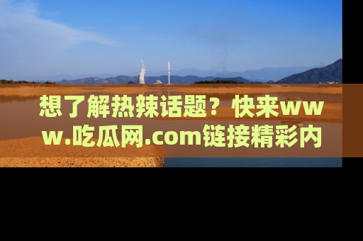 想了解热辣话题？快来www.吃瓜网.com链接精彩内容！