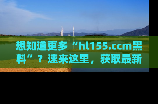 想知道更多“hl155.ccm黑料”？速来这里，获取最新入口和网址，不看可惜哦！