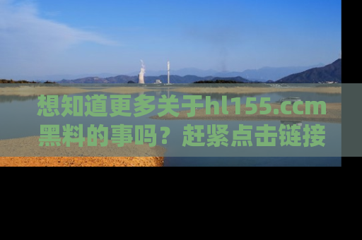 想知道更多关于hl155.ccm黑料的事吗？赶紧点击链接了解吧！