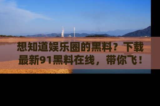 想知道娱乐圈的黑料？下载最新91黑料在线，带你飞！