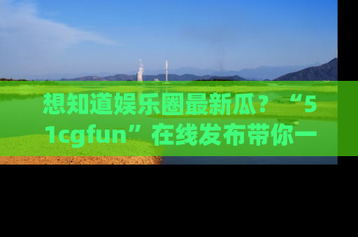 想知道娱乐圈最新瓜?“51cgfun”在线发布带你一探究竟!