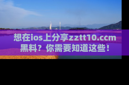 想在ios上分享zztt10.ccm黑料？你需要知道这些！