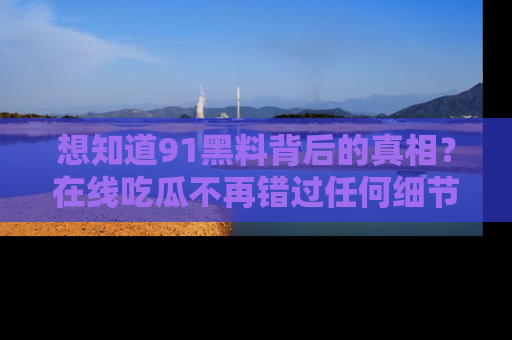 想知道91黑料背后的真相？在线吃瓜不再错过任何细节