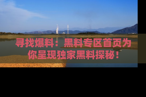 寻找爆料:黑料专区首页为你呈现独家黑料探秘!